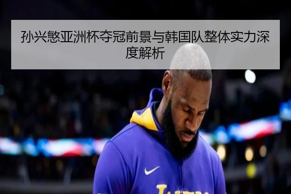 孙兴慜亚洲杯夺冠前景与韩国队整体实力深度解析